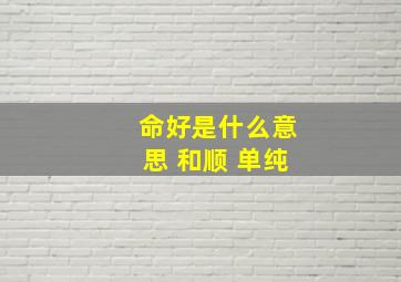 命好是什么意思 和顺 单纯